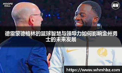 德雷蒙德格林的篮球智慧与领导力如何影响金州勇士的未来发展