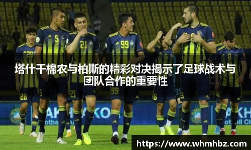 塔什干棉农与柏斯的精彩对决揭示了足球战术与团队合作的重要性